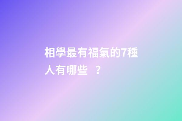 相學最有福氣的7種人有哪些？